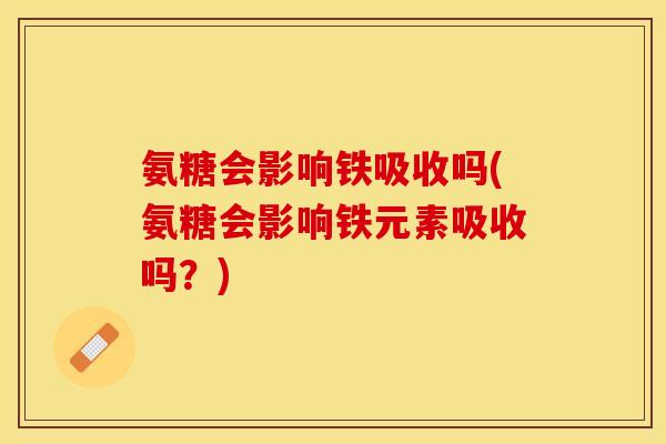氨糖会影响铁吸收吗(氨糖会影响铁元素吸收吗？)
