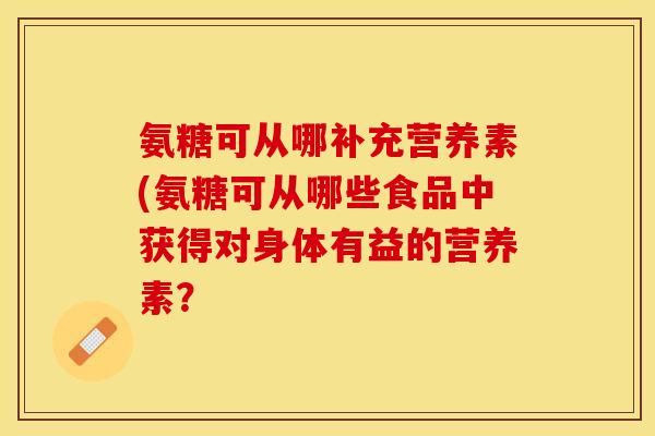 氨糖可从哪补充营养素(氨糖可从哪些食品中获得对身体有益的营养素？