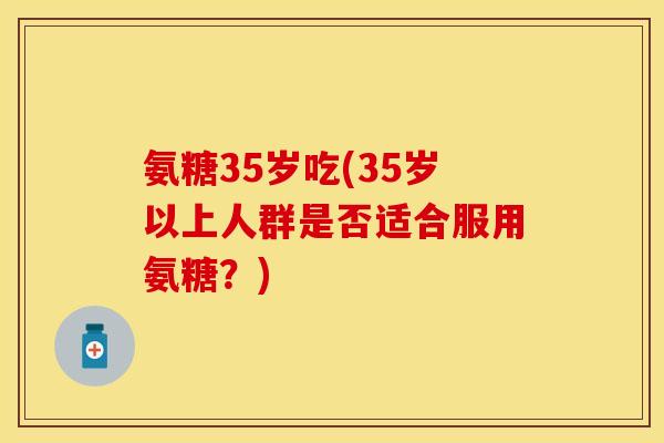 氨糖35岁吃(35岁以上人群是否适合服用氨糖？)