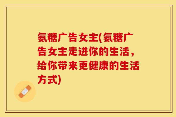 氨糖广告女主(氨糖广告女主走进你的生活，给你带来更健康的生活方式)