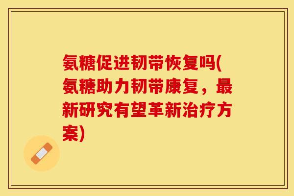 氨糖促进韧带恢复吗(氨糖助力韧带康复，最新研究有望革新治疗方案)