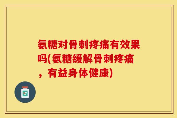 氨糖对骨刺疼痛有效果吗(氨糖缓解骨刺疼痛，有益身体健康)