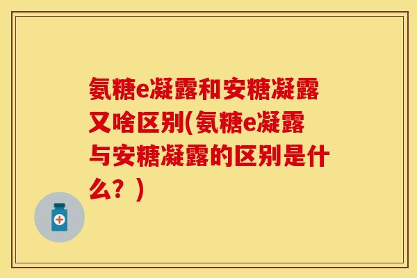 氨糖e凝露和安糖凝露又啥区别(氨糖e凝露与安糖凝露的区别是什么？)