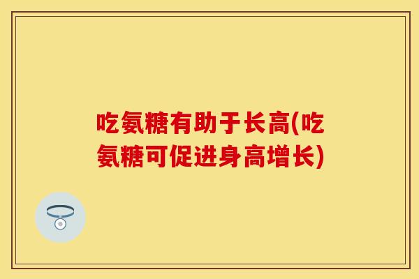 吃氨糖有助于长高(吃氨糖可促进身高增长)