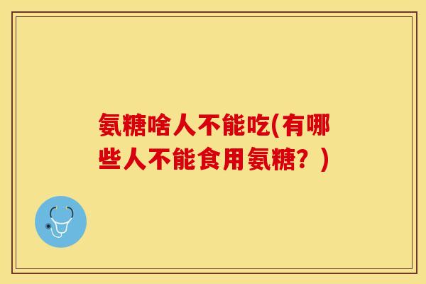 氨糖啥人不能吃(有哪些人不能食用氨糖？)-第1张图片-关节保镖