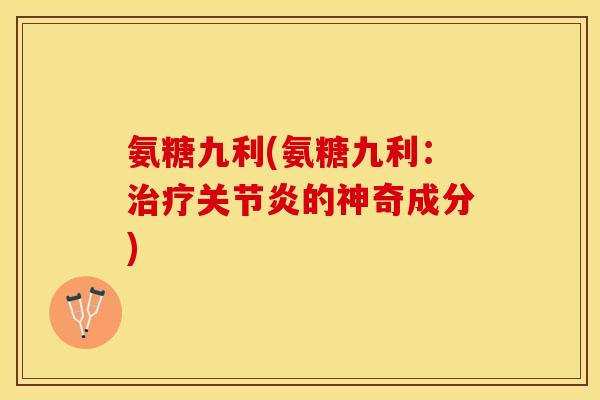 氨糖九利(氨糖九利：治疗关节炎的神奇成分)