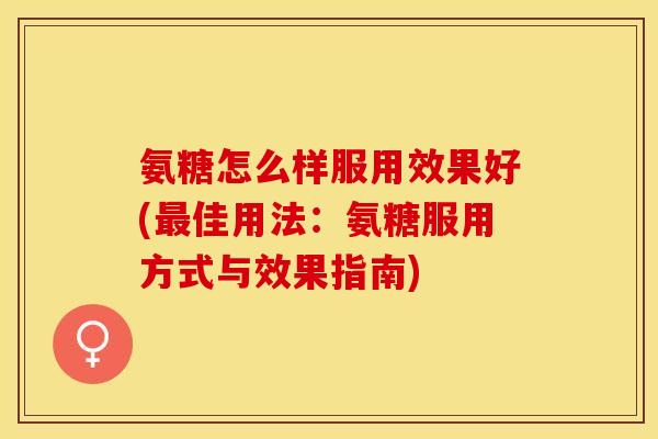 氨糖怎么样服用效果好(最佳用法：氨糖服用方式与效果指南)