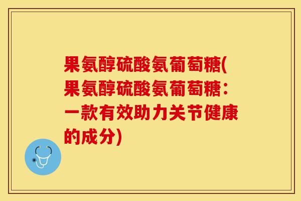 果氨醇硫酸氨葡萄糖(果氨醇硫酸氨葡萄糖：一款有效助力关节健康的成分)