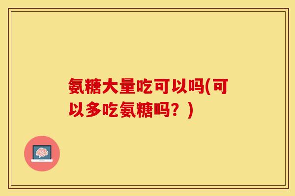 氨糖大量吃可以吗(可以多吃氨糖吗？)