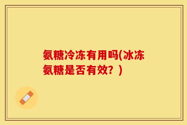 氨糖冷冻有用吗(冰冻氨糖是否有效？)