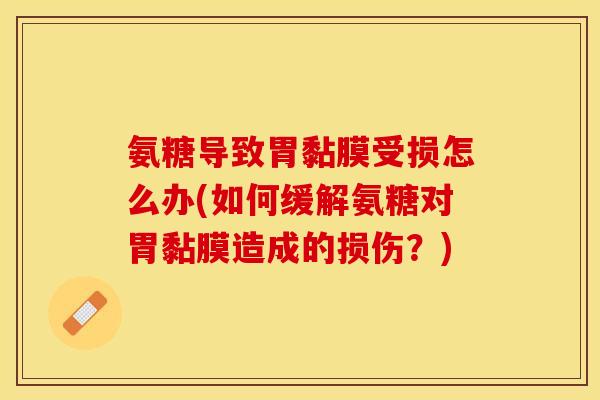 氨糖导致胃黏膜受损怎么办(如何缓解氨糖对胃黏膜造成的损伤？)