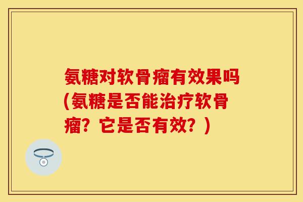 氨糖对软骨瘤有效果吗(氨糖是否能治疗软骨瘤？它是否有效？)
