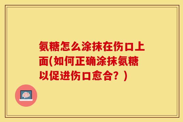 氨糖怎么涂抹在伤口上面(如何正确涂抹氨糖以促进伤口愈合？)