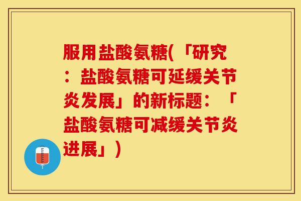 服用盐酸氨糖(「研究：盐酸氨糖可延缓关节炎发展」的新标题：「盐酸氨糖可减缓关节炎进展」)