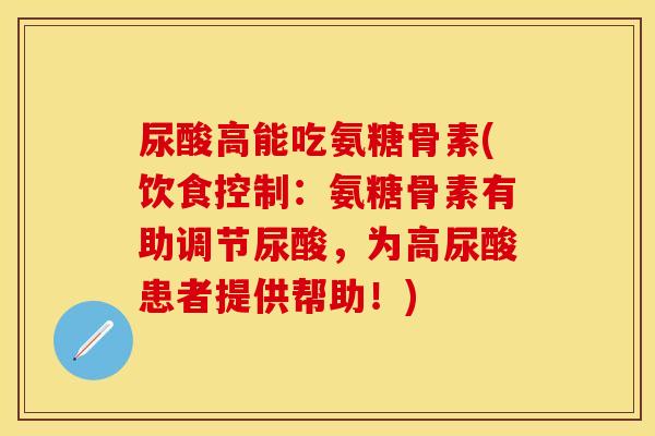 尿酸高能吃氨糖骨素(饮食控制：氨糖骨素有助调节尿酸，为高尿酸患者提供帮助！)