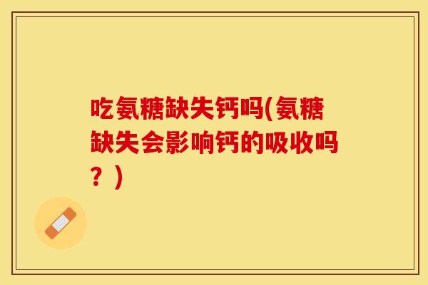 吃氨糖缺失钙吗(氨糖缺失会影响钙的吸收吗？)