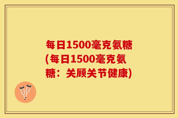 每日1500毫克氨糖(每日1500毫克氨糖：关顾关节健康)