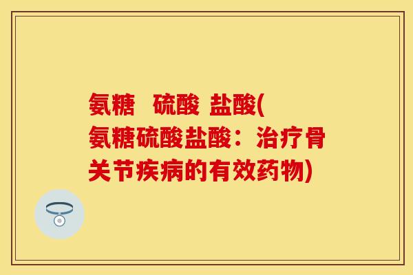 氨糖  硫酸 盐酸(氨糖硫酸盐酸：治疗骨关节疾病的有效药物)