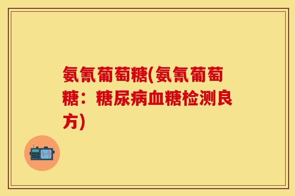 氨氰葡萄糖(氨氰葡萄糖:糖尿病血糖检测良方)-第1张图片-关节保镖 氨氰葡萄糖(氨氰葡萄糖:糖尿病血糖检测良方)-第1张图片-关节保镖
