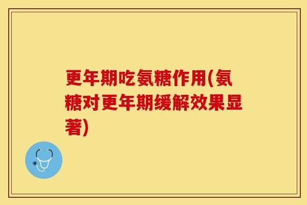 更年期吃氨糖作用(氨糖对更年期缓解效果显著)