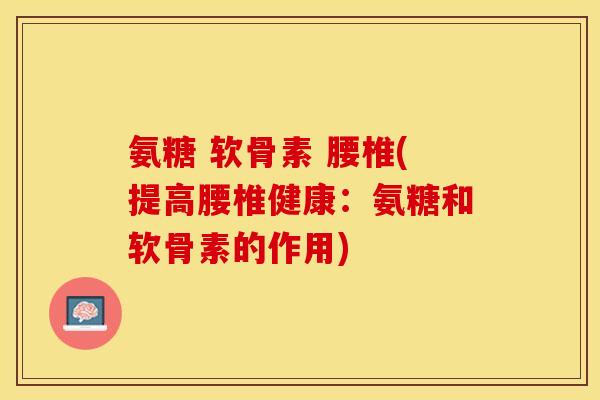 氨糖 软骨素 腰椎(提高腰椎健康：氨糖和软骨素的作用)