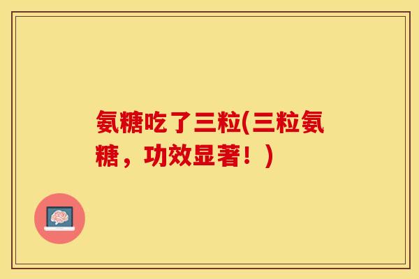 氨糖吃了三粒(三粒氨糖，功效显著！)
