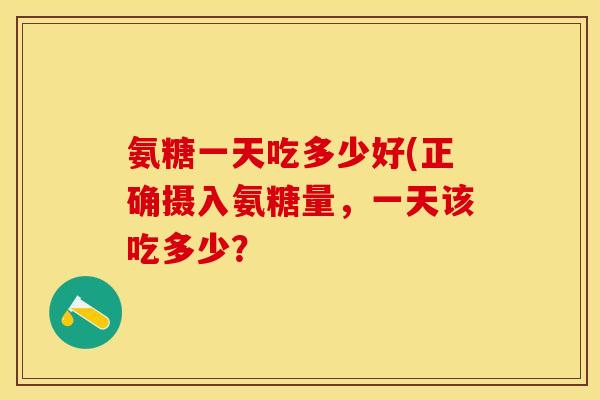 氨糖一天吃多少好(正确摄入氨糖量，一天该吃多少？