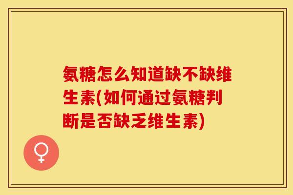 氨糖怎么知道缺不缺维生素(如何通过氨糖判断是否缺乏维生素)