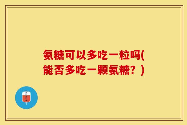 氨糖可以多吃一粒吗(能否多吃一颗氨糖？)