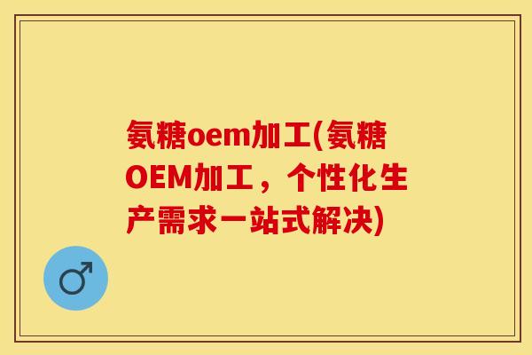 氨糖oem加工(氨糖OEM加工，个性化生产需求一站式解决)