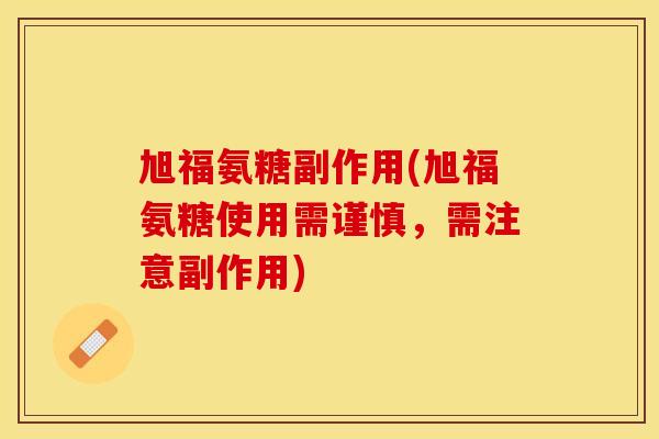 旭福氨糖副作用(旭福氨糖使用需谨慎，需注意副作用)