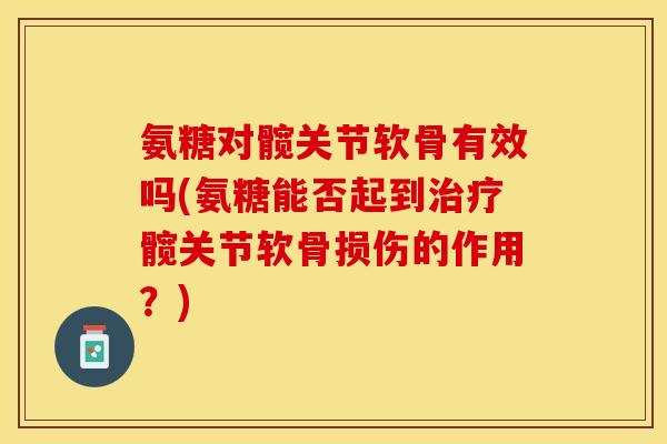 氨糖对髋关节软骨有效吗(氨糖能否起到治疗髋关节软骨损伤的作用？)
