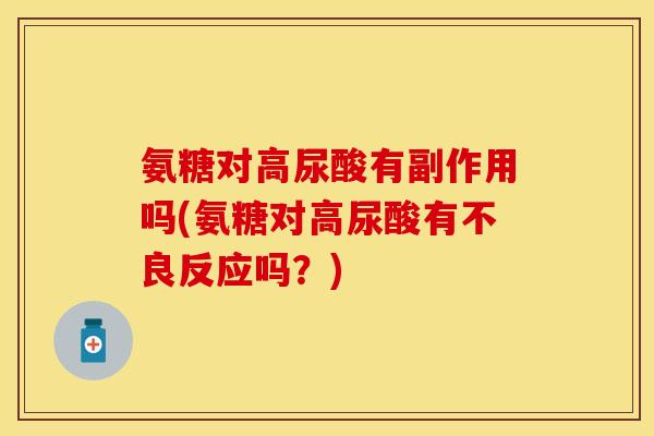 氨糖对高尿酸有副作用吗(氨糖对高尿酸有不良反应吗？)