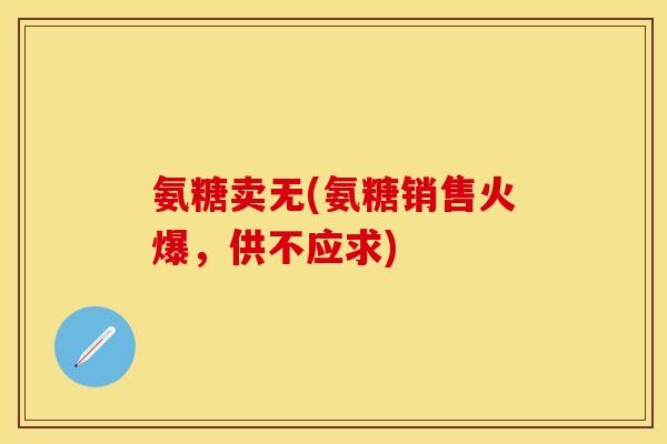氨糖卖无(氨糖销售火爆，供不应求)