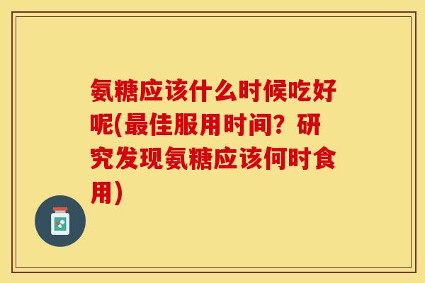 氨糖应该什么时候吃好呢(最佳服用时间？研究发现氨糖应该何时食用)