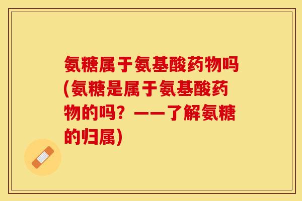 氨糖属于氨基酸药物吗(氨糖是属于氨基酸药物的吗？——了解氨糖的归属)