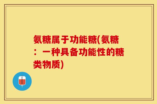 氨糖属于功能糖(氨糖：一种具备功能性的糖类物质)