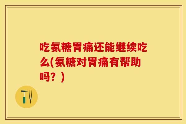 吃氨糖胃痛还能继续吃么(氨糖对胃痛有帮助吗？)