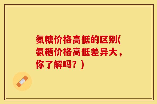 氨糖价格高低的区别(氨糖价格高低差异大，你了解吗？)