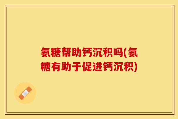 氨糖帮助钙沉积吗(氨糖有助于促进钙沉积)