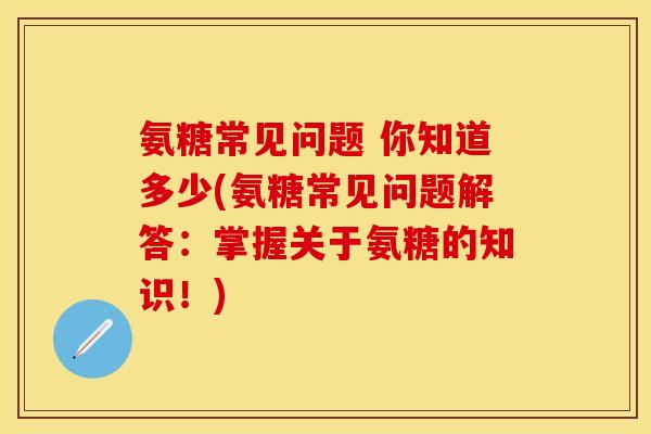氨糖常见问题 你知道多少(氨糖常见问题解答：掌握关于氨糖的知识！)