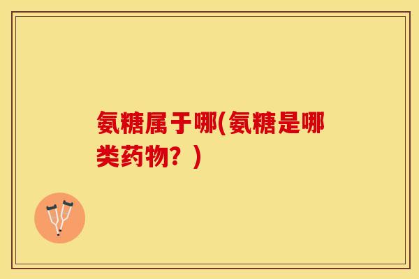 氨糖属于哪(氨糖是哪类药物？)