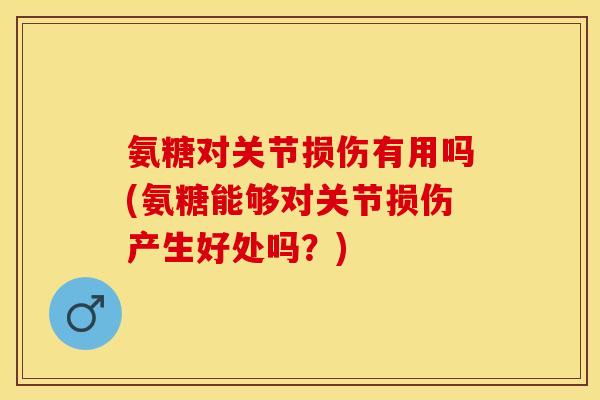 氨糖对关节损伤有用吗(氨糖能够对关节损伤产生好处吗？)