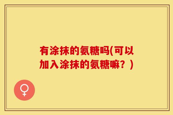 有涂抹的氨糖吗(可以加入涂抹的氨糖嘛？)