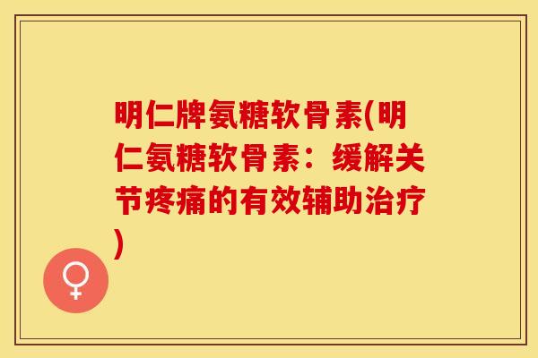明仁牌氨糖软骨素(明仁氨糖软骨素：缓解关节疼痛的有效辅助治疗)