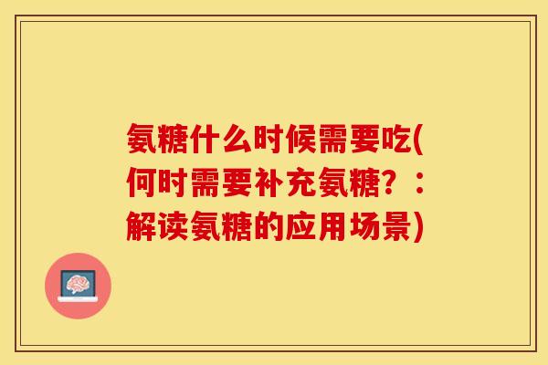 氨糖什么时候需要吃(何时需要补充氨糖？：解读氨糖的应用场景)