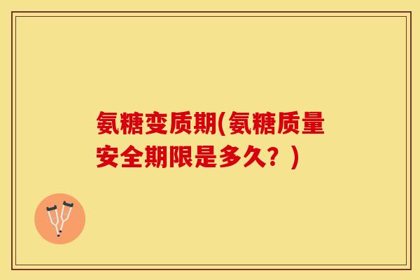 氨糖变质期(氨糖质量安全期限是多久？)