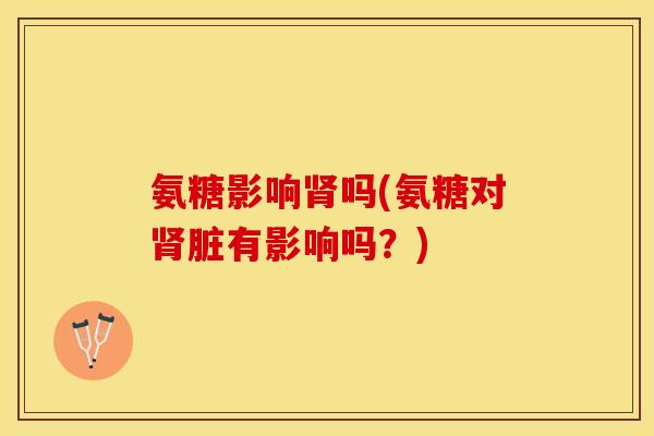 氨糖影响肾吗(氨糖对肾脏有影响吗？)