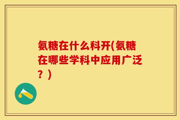 氨糖在什么科开(氨糖在哪些学科中应用广泛？)