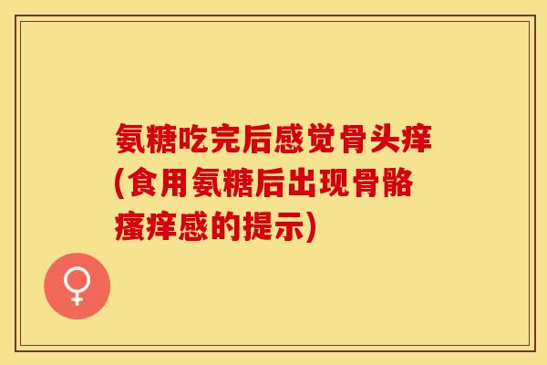 氨糖吃完后感觉骨头痒(食用氨糖后出现骨骼瘙痒感的提示)